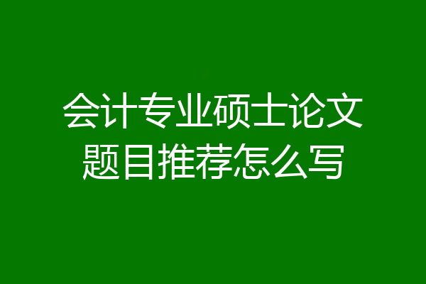 会计专业硕士论文题目推荐怎么写