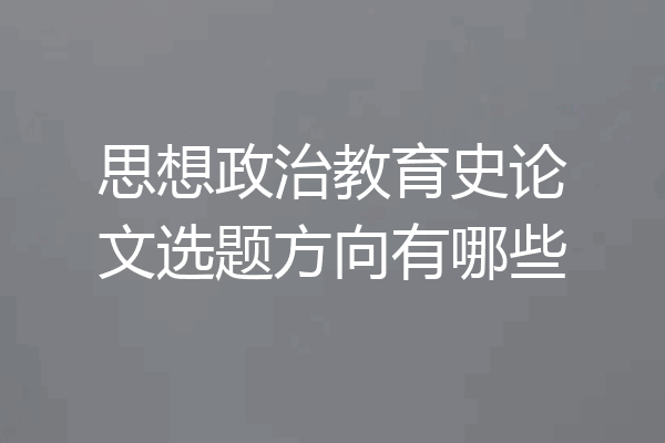 思想政治教育史论文选题方向有哪些
