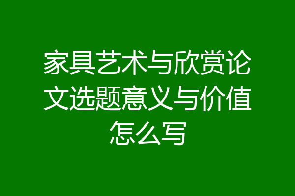 家具艺术与欣赏论文选题意义与价值怎么写