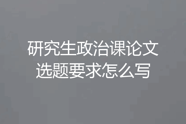研究生政治课论文选题要求怎么写