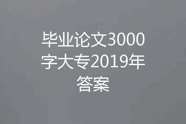 毕业论文3000字大专2019年答案