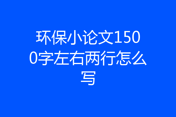环保小论文1500字左右两行怎么写