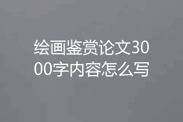 绘画鉴赏论文3000字内容怎么写