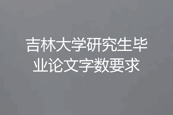 吉林大学研究生毕业论文字数要求