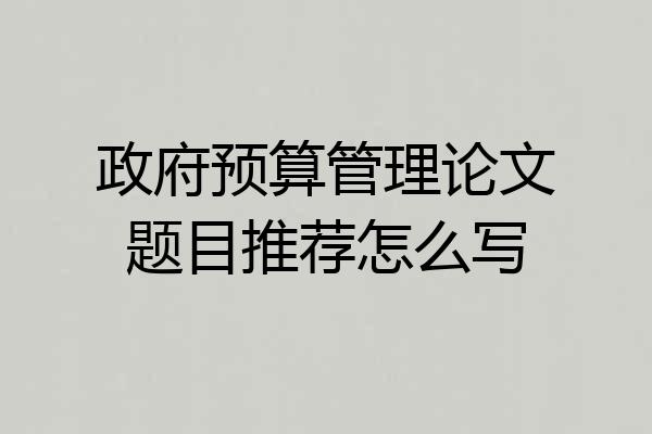 政府预算管理论文题目推荐怎么写