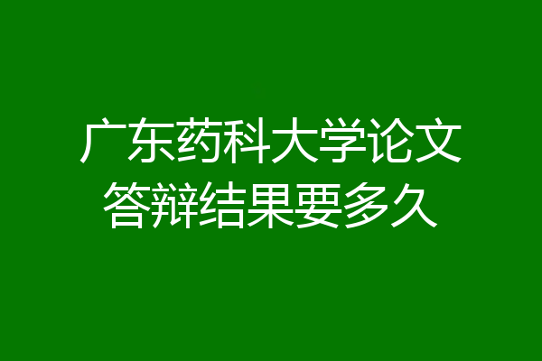 广东药科大学论文答辩结果要多久