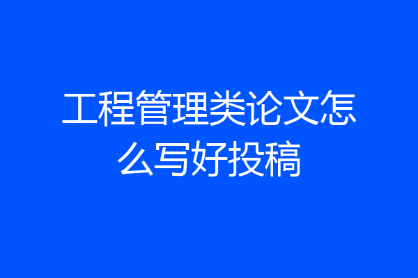 工程管理类论文怎么写好投稿