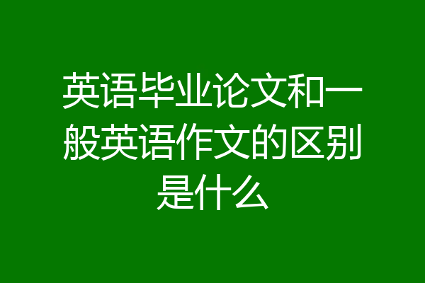 英语毕业论文和一般英语作文的区别是什么