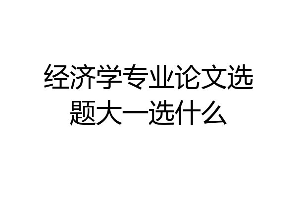 经济学专业论文选题大一选什么