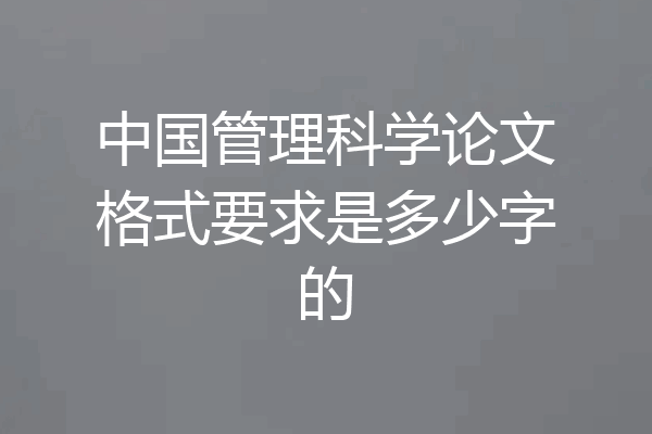 中国管理科学论文格式要求是多少字的