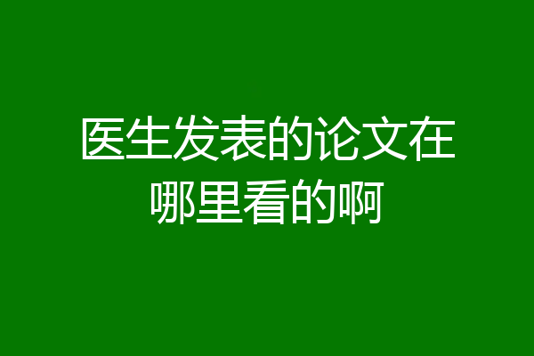 医生发表的论文在哪里看的啊