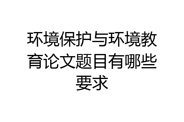 环境保护与环境教育论文题目有哪些要求