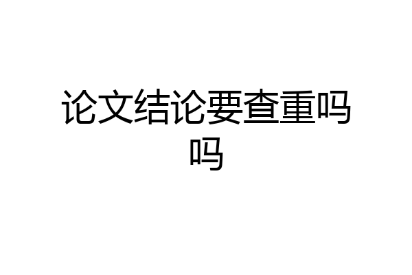 论文结论要查重吗吗