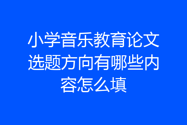 小学音乐教育论文选题方向有哪些内容怎么填