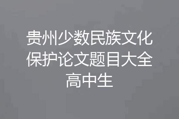 贵州少数民族文化保护论文题目大全高中生