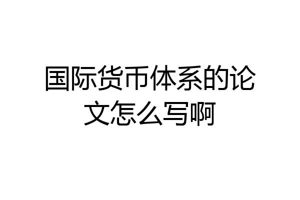 国际货币体系的论文怎么写啊