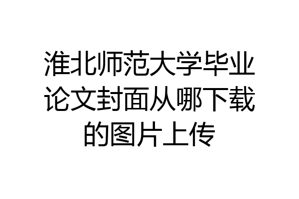 淮北师范大学毕业论文封面从哪下载的图片上传