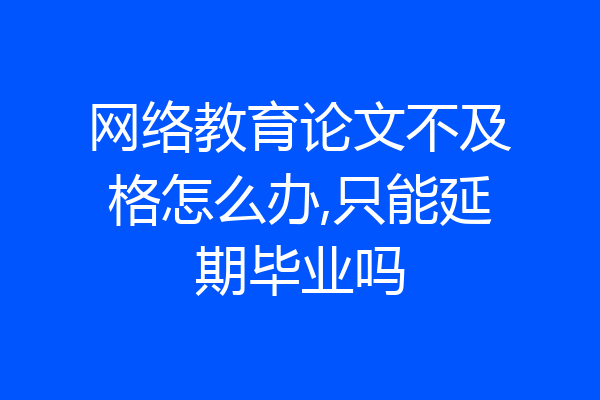 网络教育论文不及格怎么办,只能延期毕业吗