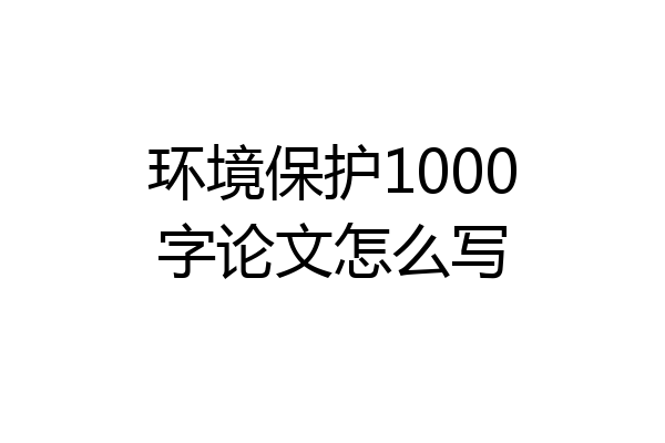 环境保护1000字论文怎么写