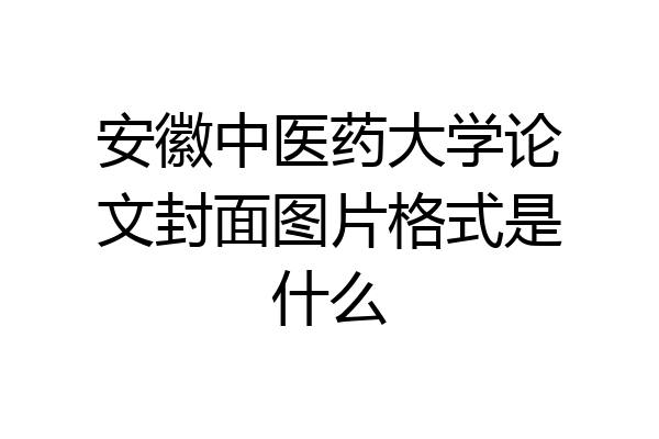 安徽中医药大学论文封面图片格式是什么