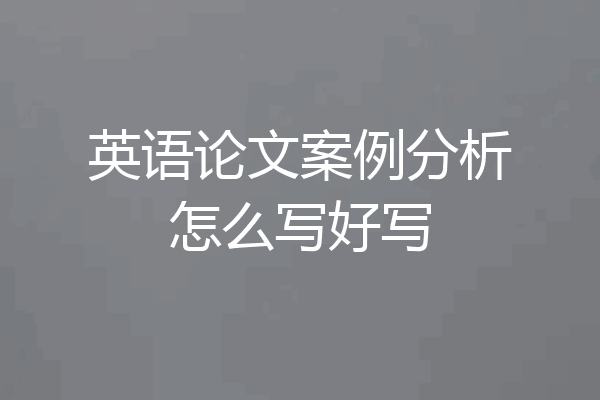 英语论文案例分析怎么写好写