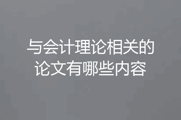 与会计理论相关的论文有哪些内容