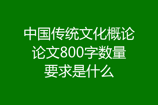 中国传统文化概论论文800字数量要求是什么