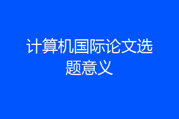 计算机国际论文选题意义