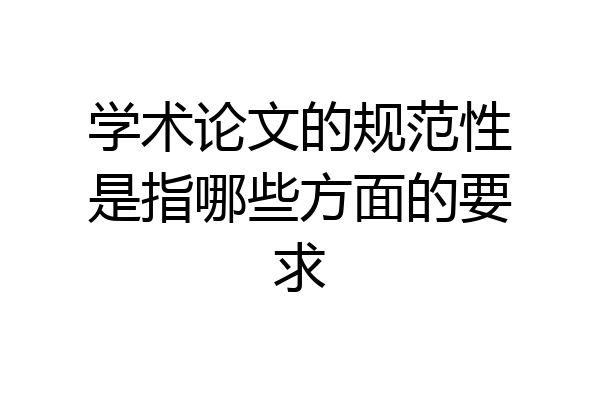 学术论文的规范性是指哪些方面的要求