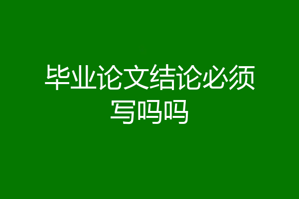 毕业论文结论必须写吗吗