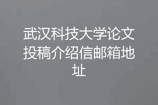 武汉科技大学论文投稿介绍信邮箱地址