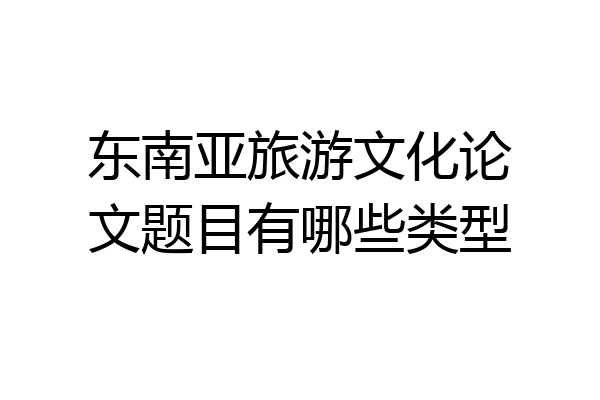 东南亚旅游文化论文题目有哪些类型