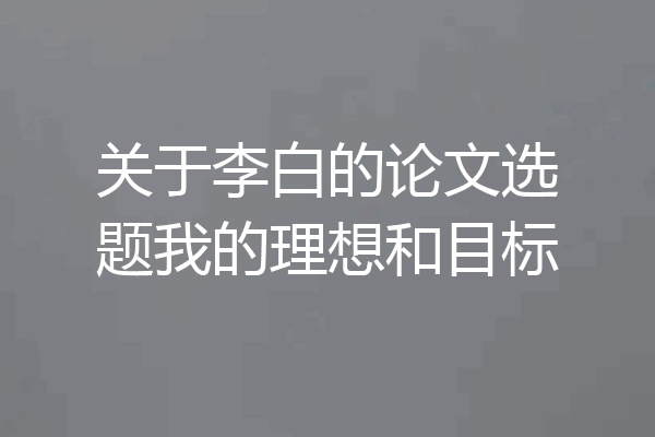 关于李白的论文选题我的理想和目标