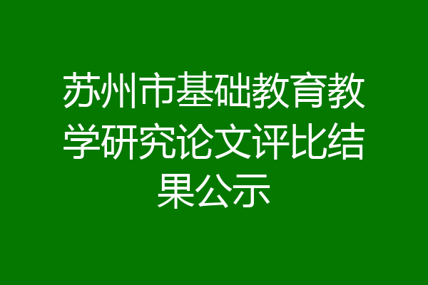 苏州市基础教育教学研究论文评比结果公示