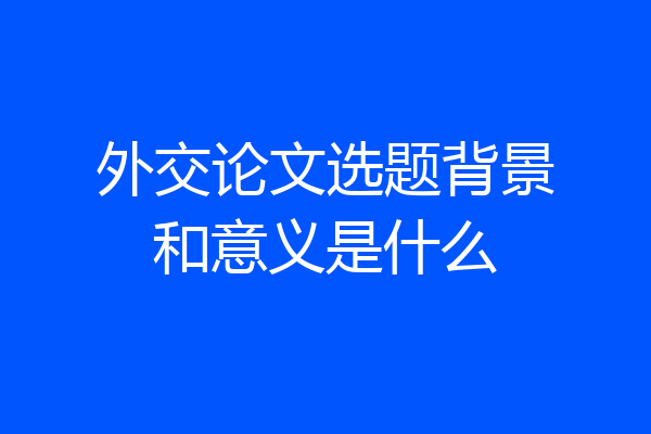 外交论文选题背景和意义是什么