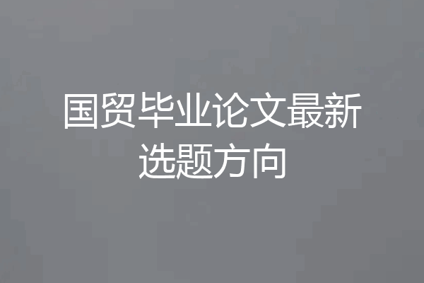 国贸毕业论文最新选题方向
