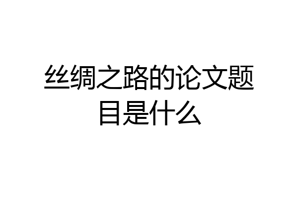 丝绸之路的论文题目是什么