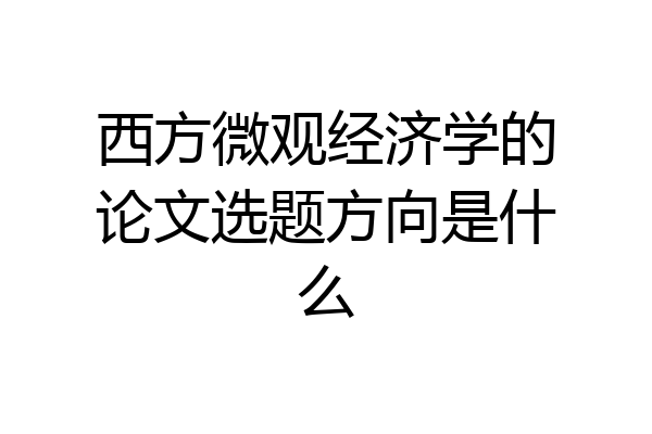 西方微观经济学的论文选题方向是什么