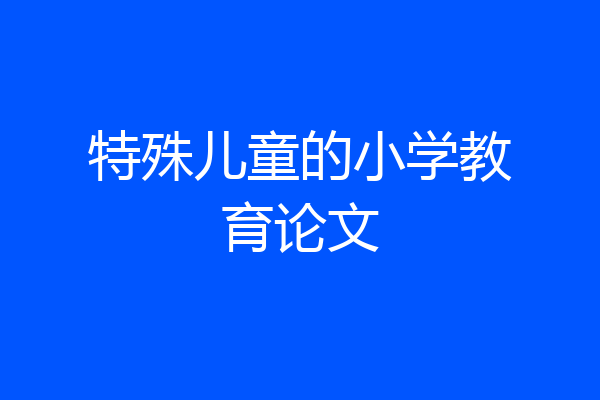 特殊儿童的小学教育论文