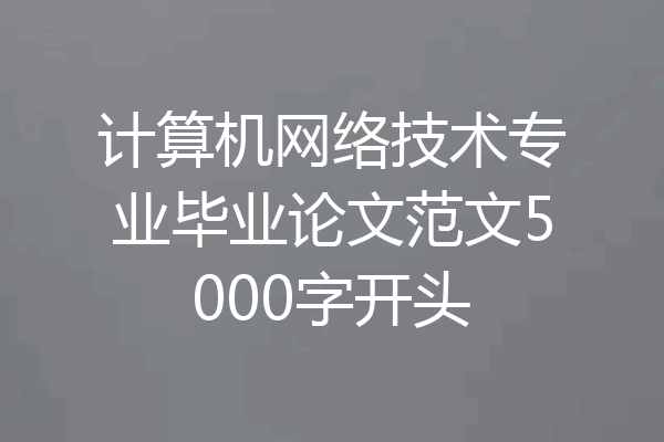 计算机网络技术专业毕业论文范文5000字开头