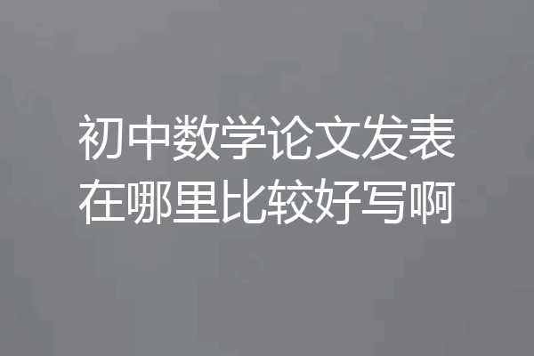 初中数学论文发表在哪里比较好写啊