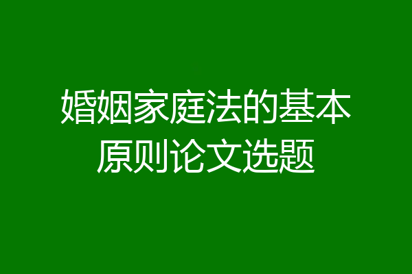 婚姻家庭法的基本原则论文选题