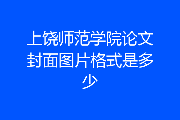 上饶师范学院论文封面图片格式是多少