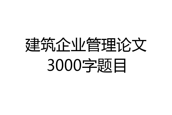 建筑企业管理论文3000字题目