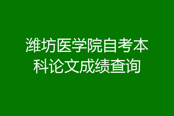潍坊医学院自考本科论文成绩查询