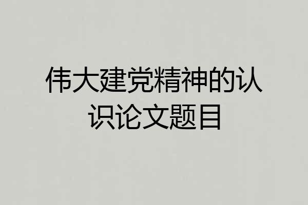 伟大建党精神的认识论文题目