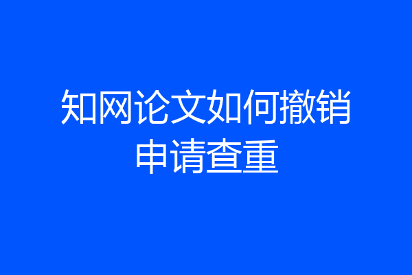 知网论文如何撤销申请查重