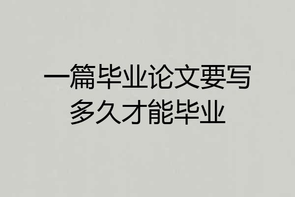 一篇毕业论文要写多久才能毕业