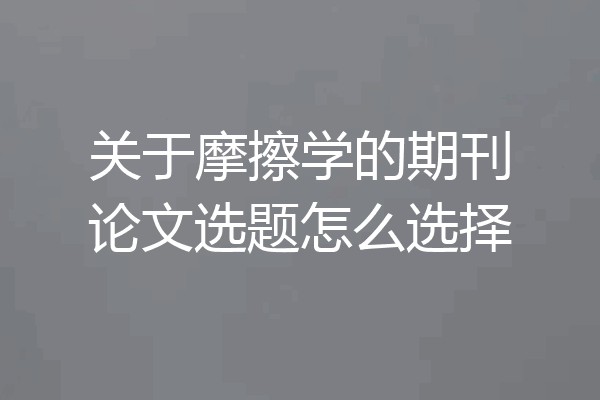 关于摩擦学的期刊论文选题怎么选择