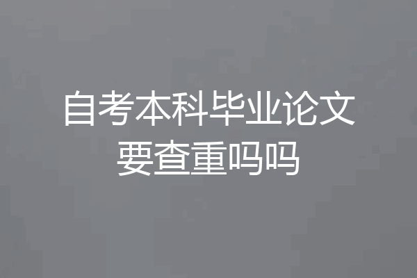 自考本科毕业论文要查重吗吗